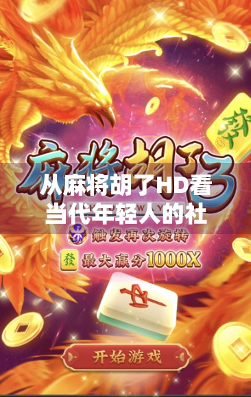 从麻将胡了HD看当代年轻人的社交新方式，虚拟牌桌上的情感联结与精神慰藉