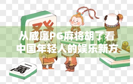 从威廉PG麻将胡了看中国年轻人的娱乐新方式，是沉迷还是解压？