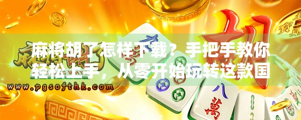 麻将胡了怎样下载？手把手教你轻松上手，从零开始玩转这款国民级游戏！
