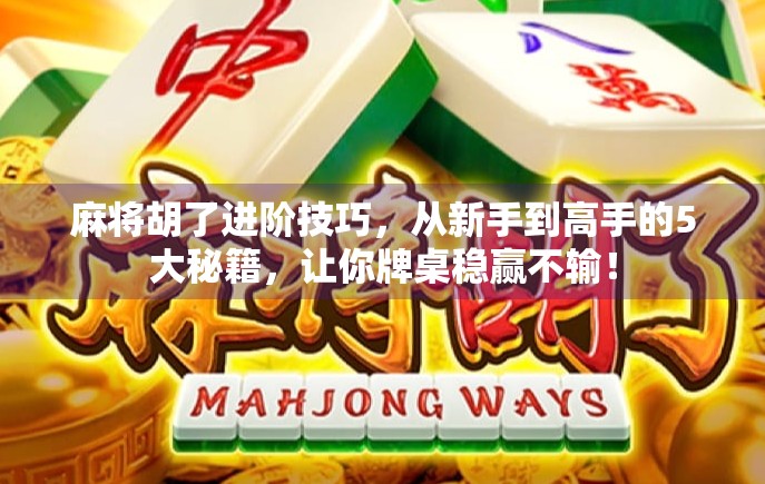 麻将胡了进阶技巧，从新手到高手的5大秘籍，让你牌桌稳赢不输！