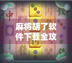 麻将胡了软件下载全攻略，新手必看！教你如何安全高效玩转手机麻将游戏