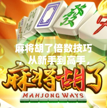 麻将胡了倍数技巧，从新手到高手，掌握这5个核心策略，轻松翻倍赢钱！