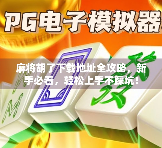 麻将胡了下载地址全攻略，新手必看，轻松上手不踩坑！