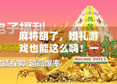 麻将胡了，婚礼游戏也能这么嗨！一场别开生面的牌桌上的爱情仪式