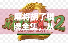 麻将胡了棋牌全集，从地方玩法到全国热潮，一张牌桌上的文化密码