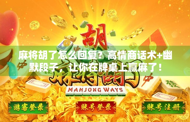 麻将胡了怎么回复？高情商话术+幽默段子，让你在牌桌上赢麻了！