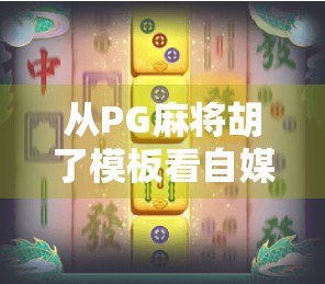 从PG麻将胡了模板看自媒体内容创作的底层逻辑，如何用简单玩法撬动千万流量？