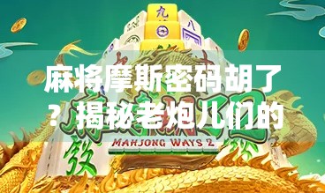 麻将摩斯密码胡了？揭秘老炮儿们的无声胜利暗号！