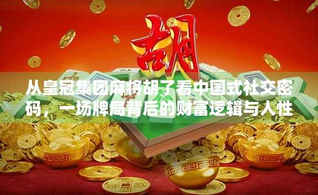 从皇冠集团麻将胡了看中国式社交密码，一场牌局背后的财富逻辑与人性博弈