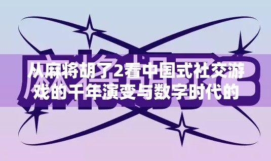 从麻将胡了2看中国式社交游戏的千年演变与数字时代的新可能