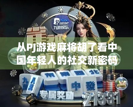 从PJ游戏麻将胡了看中国年轻人的社交新密码，牌桌上的情绪出口与数字时代的亲密感