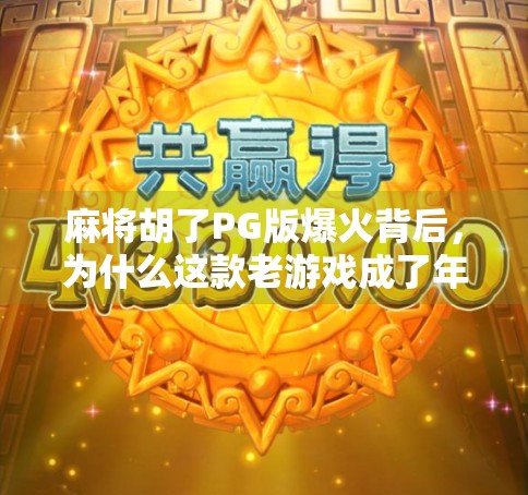 麻将胡了PG版爆火背后，为什么这款老游戏成了年轻人的新宠？