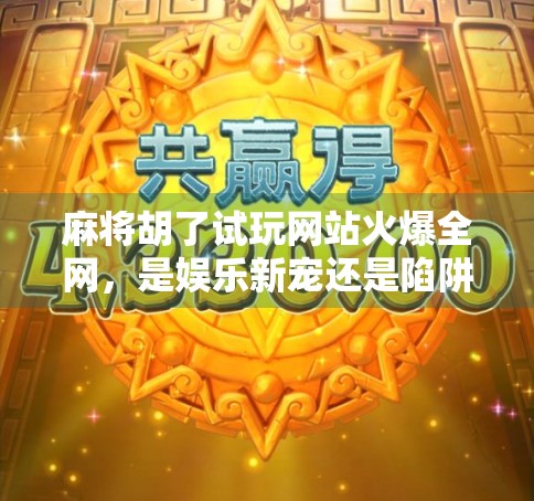 麻将胡了试玩网站火爆全网，是娱乐新宠还是陷阱暗藏？