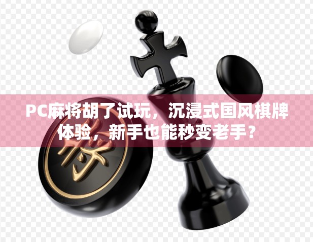 PC麻将胡了试玩，沉浸式国风棋牌体验，新手也能秒变老手？