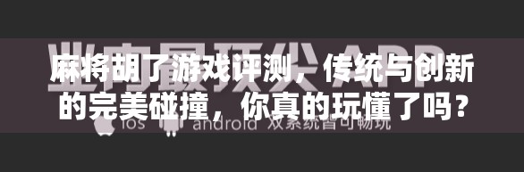 麻将胡了游戏评测，传统与创新的完美碰撞，你真的玩懂了吗？