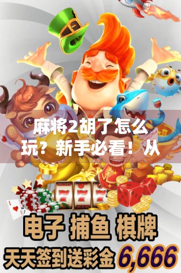 麻将2胡了怎么玩？新手必看！从规则到技巧全解析，轻松上手不踩坑！