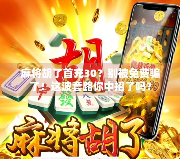 麻将胡了首充30？别被免费骗了！这波套路你中招了吗？