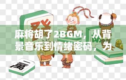 麻将胡了2BGM，从背景音乐到情绪密码，为何它成了全民上头神曲？