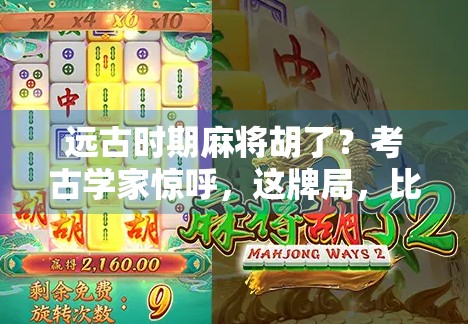 远古时期麻将胡了？考古学家惊呼，这牌局，比我们想象的更古老！
