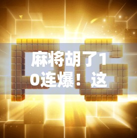 麻将胡了10连爆！这到底是运气爆棚还是牌技封神？