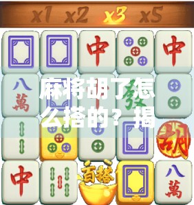 麻将胡了怎么搭的？揭秘高手背后的搭牌逻辑与实战技巧！