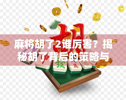 麻将胡了2谁厉害？揭秘胡了背后的策略与心理博弈！