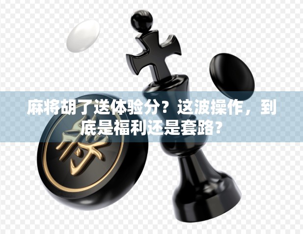 麻将胡了送体验分？这波操作，到底是福利还是套路？