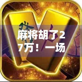 麻将胡了27万！一场运气+技术的极限翻盘，普通人也能复制的财富密码？