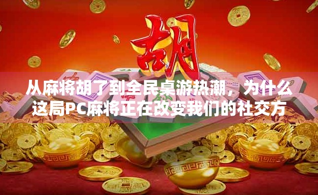 从麻将胡了到全民桌游热潮，为什么这局PC麻将正在改变我们的社交方式？