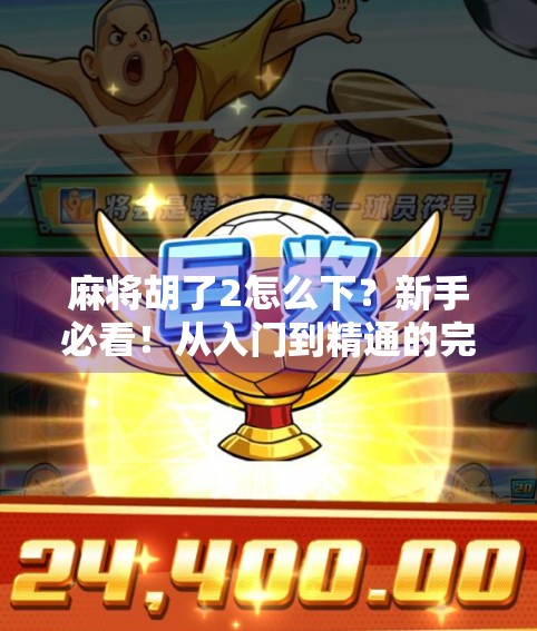 麻将胡了2怎么下？新手必看！从入门到精通的完整攻略来了！