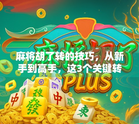 麻将胡了转的技巧，从新手到高手，这3个关键转折点你必须掌握！