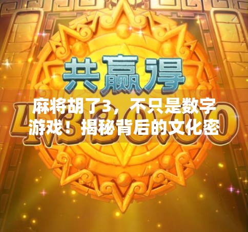 麻将胡了3，不只是数字游戏！揭秘背后的文化密码与社交玄机