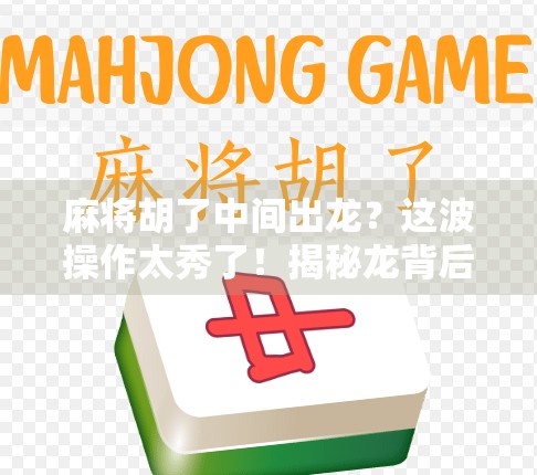 麻将胡了中间出龙？这波操作太秀了！揭秘龙背后的玄机与心态博弈！