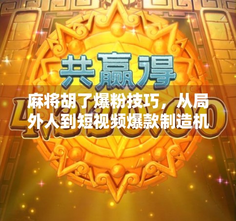 麻将胡了爆粉技巧，从局外人到短视频爆款制造机的逆袭之路