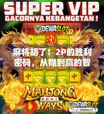 麻将胡了！2P的胜利密码，从糊到赢的智慧升级之路