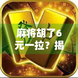 麻将胡了6元一拉？揭秘小牌局背后的金钱游戏与人性博弈