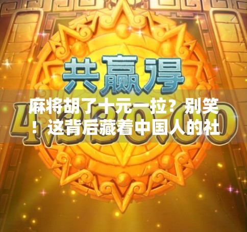 麻将胡了十元一拉？别笑！这背后藏着中国人的社交密码