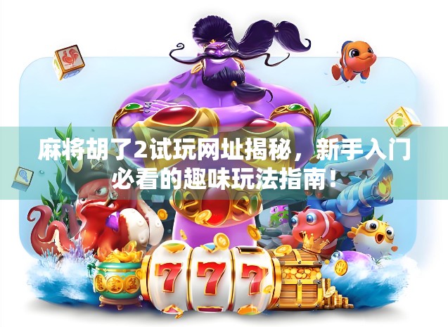 麻将胡了2试玩网址揭秘，新手入门必看的趣味玩法指南！
