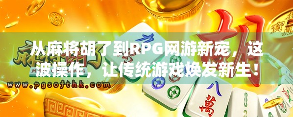 从麻将胡了到RPG网游新宠，这波操作，让传统游戏焕发新生！