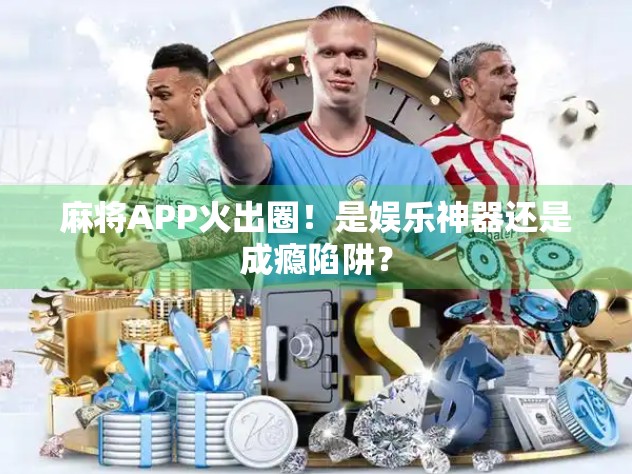 麻将APP火出圈！是娱乐神器还是成瘾陷阱？