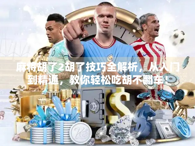 麻将胡了2胡了技巧全解析，从入门到精通，教你轻松吃胡不翻车！