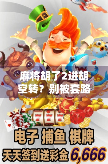 麻将胡了2进胡空转？别被套路骗了！揭秘新手最容易踩的3个坑！