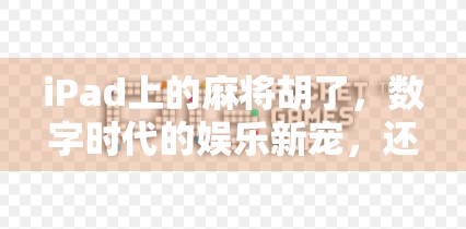 iPad上的麻将胡了，数字时代的娱乐新宠，还是文化传承的轻量化？