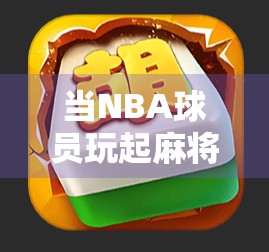 当NBA球员玩起麻将，胡了的不只是牌，更是人生！