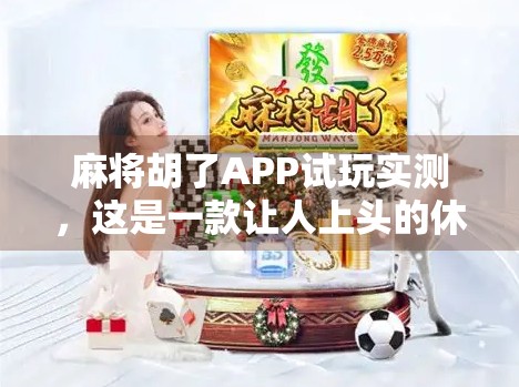 麻将胡了APP试玩实测，这是一款让人上头的休闲神器？真实体验告诉你！