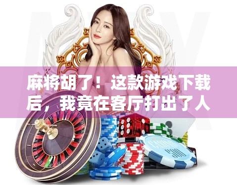 麻将胡了！这款游戏下载后，我竟在客厅打出了人生巅峰！