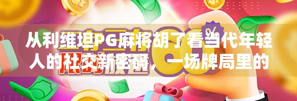 从利维坦PG麻将胡了看当代年轻人的社交新密码，一场牌局里的情绪共振与身份认同