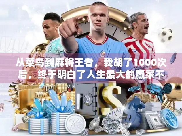 从菜鸟到麻将王者，我胡了1000次后，终于明白了人生最大的赢家不是牌面，而是心态！