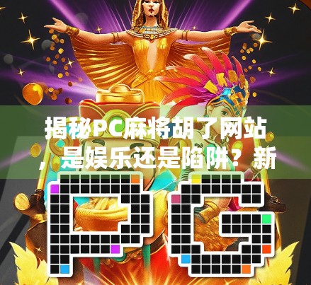 揭秘PC麻将胡了网站，是娱乐还是陷阱？新手必看避坑指南！