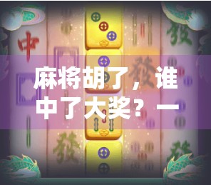 麻将胡了，谁中了大奖？一场牌桌上的幸运游戏与人生隐喻